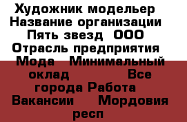 Художник-модельер › Название организации ­ Пять звезд, ООО › Отрасль предприятия ­ Мода › Минимальный оклад ­ 30 000 - Все города Работа » Вакансии   . Мордовия респ.